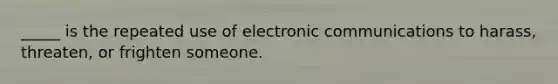 _____ is the repeated use of electronic communications to harass, threaten, or frighten someone.