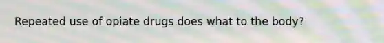 Repeated use of opiate drugs does what to the body?