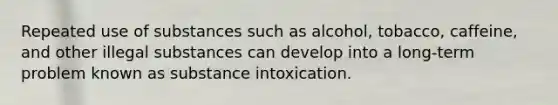 Repeated use of substances such as alcohol, tobacco, caffeine, and other illegal substances can develop into a long-term problem known as substance intoxication.