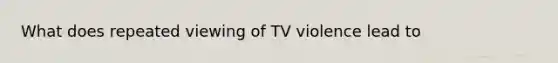 What does repeated viewing of TV violence lead to