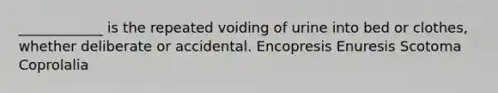 ____________ is the repeated voiding of urine into bed or clothes, whether deliberate or accidental. Encopresis Enuresis Scotoma Coprolalia