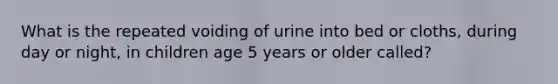 What is the repeated voiding of urine into bed or cloths, during day or night, in children age 5 years or older called?