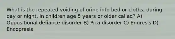 What is the repeated voiding of urine into bed or cloths, during day or night, in children age 5 years or older called? A) Oppositional defiance disorder B) Pica disorder C) Enuresis D) Encopresis