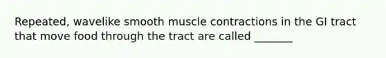 Repeated, wavelike smooth muscle contractions in the GI tract that move food through the tract are called _______