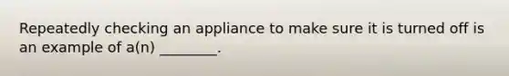 Repeatedly checking an appliance to make sure it is turned off is an example of a(n) ________.