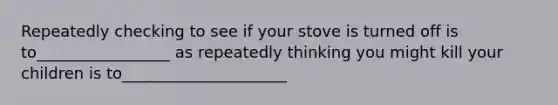 Repeatedly checking to see if your stove is turned off is to_________________ as repeatedly thinking you might kill your children is to_____________________