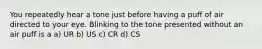 You repeatedly hear a tone just before having a puff of air directed to your eye. Blinking to the tone presented without an air puff is a a) UR b) US c) CR d) CS