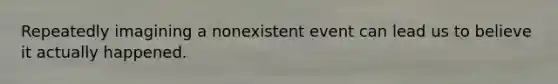 Repeatedly imagining a nonexistent event can lead us to believe it actually happened.