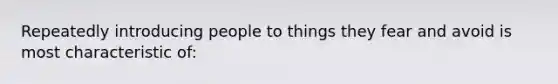 Repeatedly introducing people to things they fear and avoid is most characteristic of: