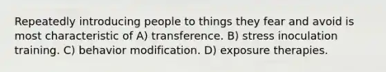 Repeatedly introducing people to things they fear and avoid is most characteristic of A) transference. B) stress inoculation training. C) behavior modification. D) exposure therapies.