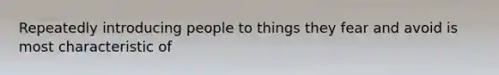 Repeatedly introducing people to things they fear and avoid is most characteristic of