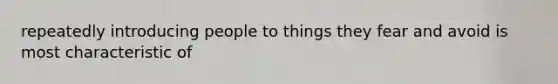 repeatedly introducing people to things they fear and avoid is most characteristic of