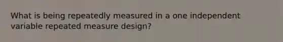 What is being repeatedly measured in a one independent variable repeated measure design?