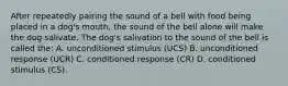 After repeatedly pairing the sound of a bell with food being placed in a dog's mouth, the sound of the bell alone will make the dog salivate. The dog's salivation to the sound of the bell is called the: A. unconditioned stimulus (UCS) B. unconditioned response (UCR) C. conditioned response (CR) D. conditioned stimulus (CS).