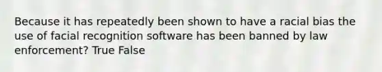 Because it has repeatedly been shown to have a racial bias the use of facial recognition software has been banned by law enforcement? True False