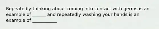 Repeatedly thinking about coming into contact with germs is an example of ______ and repeatedly washing your hands is an example of ___________