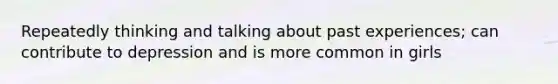 Repeatedly thinking and talking about past experiences; can contribute to depression and is more common in girls