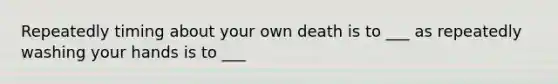 Repeatedly timing about your own death is to ___ as repeatedly washing your hands is to ___