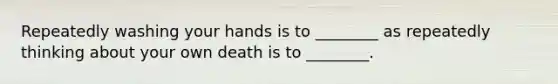 Repeatedly washing your hands is to ________ as repeatedly thinking about your own death is to ________.