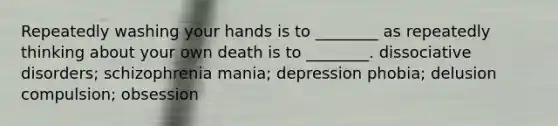 Repeatedly washing your hands is to ________ as repeatedly thinking about your own death is to ________. dissociative disorders; schizophrenia mania; depression phobia; delusion compulsion; obsession