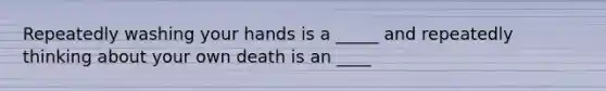 Repeatedly washing your hands is a _____ and repeatedly thinking about your own death is an ____