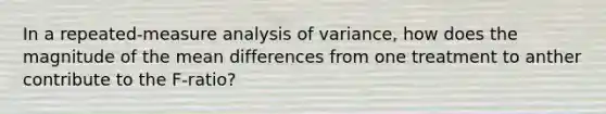 In a repeated-measure analysis of variance, how does the magnitude of the mean differences from one treatment to anther contribute to the F-ratio?