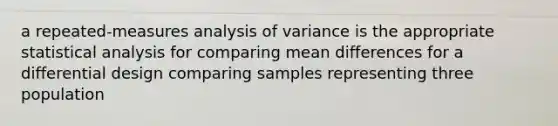 a repeated-measures analysis of variance is the appropriate statistical analysis for comparing mean differences for a differential design comparing samples representing three population