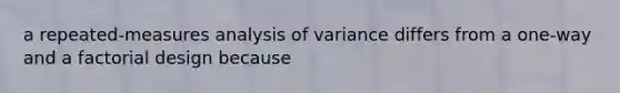 a repeated-measures analysis of variance differs from a one-way and a factorial design because