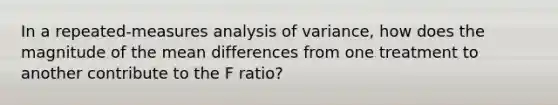 In a repeated-measures analysis of variance, how does the magnitude of the mean differences from one treatment to another contribute to the F ratio?