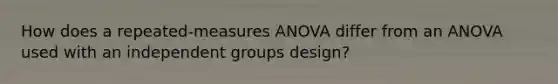 How does a repeated-measures ANOVA differ from an ANOVA used with an independent groups design?