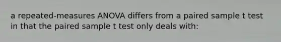 a repeated-measures ANOVA differs from a paired sample t test in that the paired sample t test only deals with: