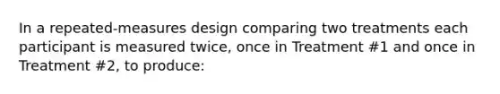 In a repeated-measures design comparing two treatments each participant is measured twice, once in Treatment #1 and once in Treatment #2, to produce: