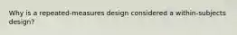 Why is a repeated-measures design considered a within-subjects design?