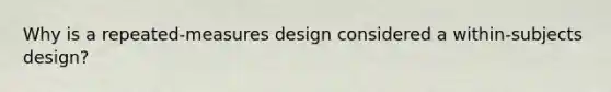 Why is a repeated-measures design considered a within-subjects design?