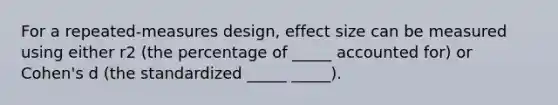 For a repeated-measures design, effect size can be measured using either r2 (the percentage of _____ accounted for) or Cohen's d (the standardized _____ _____).