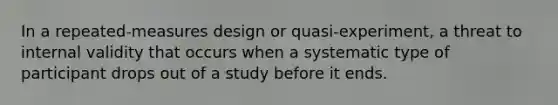 In a repeated-measures design or quasi-experiment, a threat to internal validity that occurs when a systematic type of participant drops out of a study before it ends.