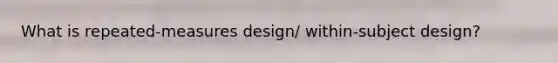 What is repeated-measures design/ within-subject design?