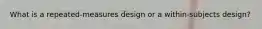 What is a repeated-measures design or a within-subjects design?