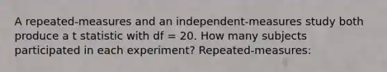 A repeated-measures and an independent-measures study both produce a t statistic with df = 20. How many subjects participated in each experiment? Repeated-measures: