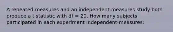 A repeated-measures and an independent-measures study both produce a t statistic with df = 20. How many subjects participated in each experiment Independent-measures: