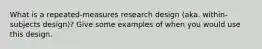 What is a repeated-measures research design (aka. within-subjects design)? Give some examples of when you would use this design.