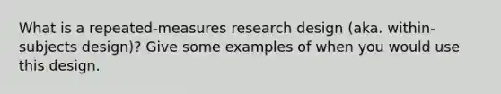 What is a repeated-measures research design (aka. within-subjects design)? Give some examples of when you would use this design.