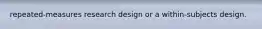 repeated-measures research design or a within-subjects design.