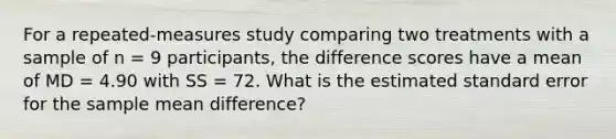 For a repeated-measures study comparing two treatments with a sample of n = 9 participants, the difference scores have a mean of MD = 4.90 with SS = 72. What is the estimated standard error for the sample mean difference?