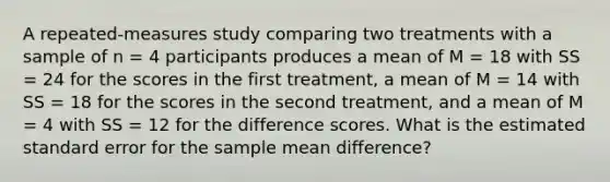 A repeated-measures study comparing two treatments with a sample of n = 4 participants produces a mean of M = 18 with SS = 24 for the scores in the first treatment, a mean of M = 14 with SS = 18 for the scores in the second treatment, and a mean of M = 4 with SS = 12 for the difference scores. What is the estimated standard error for the sample mean difference?