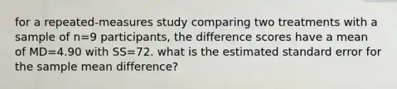 for a repeated-measures study comparing two treatments with a sample of n=9 participants, the difference scores have a mean of MD=4.90 with SS=72. what is the estimated standard error for the sample mean difference?