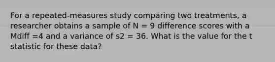 For a repeated-measures study comparing two treatments, a researcher obtains a sample of N = 9 difference scores with a Mdiff =4 and a variance of s2 = 36. What is the value for the t statistic for these data?