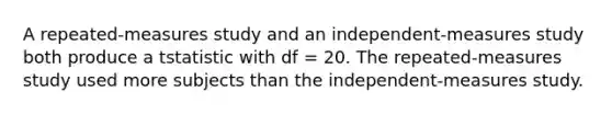 A repeated-measures study and an independent-measures study both produce a tstatistic with df = 20. The repeated-measures study used more subjects than the independent-measures study.​