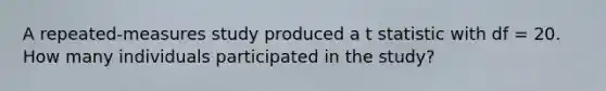 A repeated-measures study produced a t statistic with df = 20. How many individuals participated in the study?