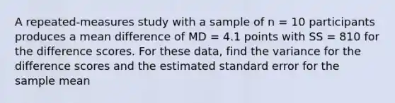 A repeated-measures study with a sample of n = 10 participants produces a mean difference of MD = 4.1 points with SS = 810 for the difference scores. For these data, find the variance for the difference scores and the estimated standard error for the sample mean